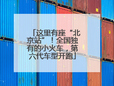 这里有座“北京站”！全国独有的小火车，第六代车型开跑