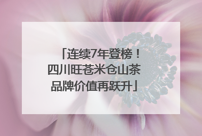 连续7年登榜！四川旺苍米仓山茶品牌价值再跃升