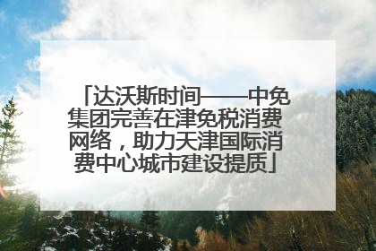 达沃斯时间——中免集团完善在津免税消费网络，助力天津国际消费中心城市建设提质