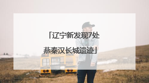 辽宁新发现7处燕秦汉长城遗迹