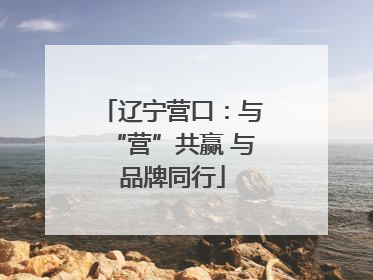 辽宁营口：与“营”共赢 与品牌同行