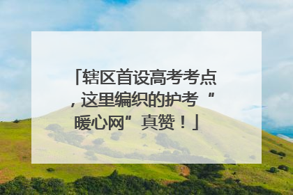 辖区首设高考考点，这里编织的护考“暖心网”真赞！