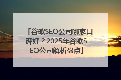 谷歌SEO公司哪家口碑好？2025年谷歌SEO公司解析盘点