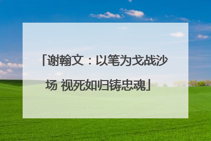 谢翰文：以笔为戈战沙场 视死如归铸忠魂