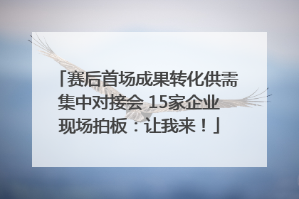 赛后首场成果转化供需集中对接会 15家企业现场拍板：让我来！