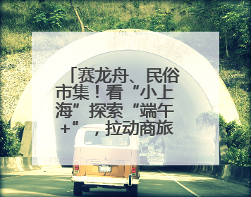 赛龙舟、民俗市集！看“小上海”探索“端午+”，拉动商旅文体大消费