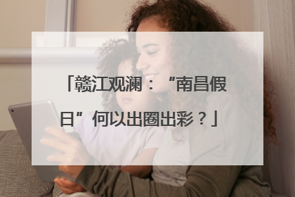 赣江观澜：“南昌假日”何以出圈出彩？