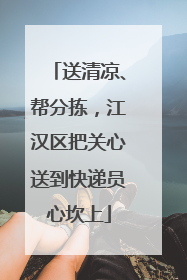 送清凉、帮分拣，江汉区把关心送到快递员心坎上