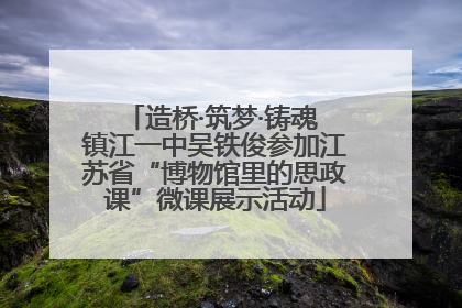 造桥·筑梦·铸魂 镇江一中吴铁俊参加江苏省“博物馆里的思政课”微课展示活动