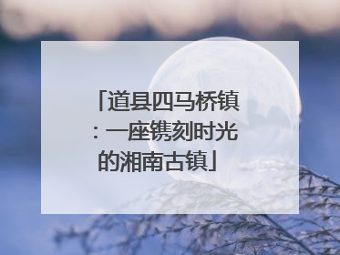 道县四马桥镇：一座镌刻时光的湘南古镇