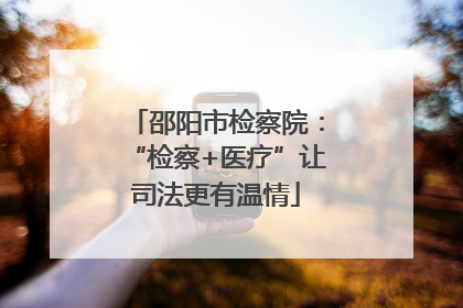 邵阳市检察院：“检察+医疗”让司法更有温情