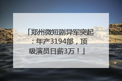 郑州微短剧异军突起：年产3194部，顶级演员日薪3万！