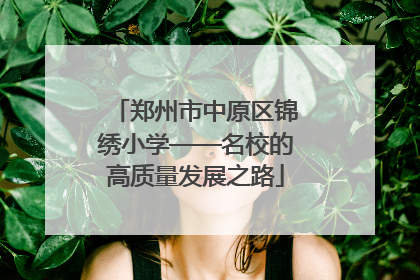 郑州市中原区锦绣小学——名校的高质量发展之路