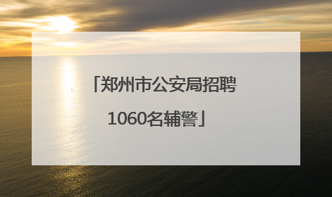 郑州市公安局招聘1060名辅警