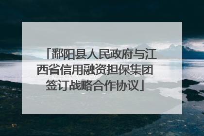 鄱阳县人民政府与江西省信用融资担保集团签订战略合作协议