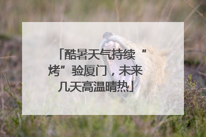 酷暑天气持续“烤”验厦门，未来几天高温晴热