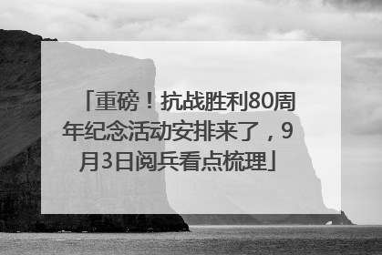重磅！抗战胜利80周年纪念活动安排来了，9月3日阅兵看点梳理