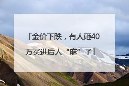 金价下跌，有人砸40万买进后人“麻”了