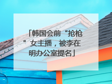 韩国会前“抢枪”女主播，被李在明办公室提名