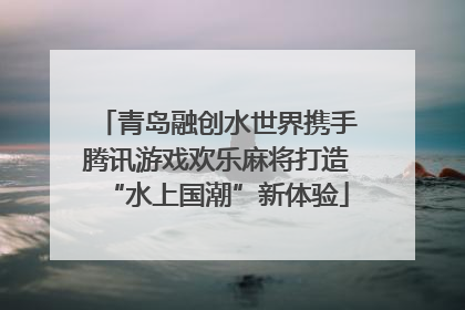 青岛融创水世界携手腾讯游戏欢乐麻将打造“水上国潮”新体验