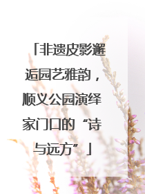 非遗皮影邂逅园艺雅韵，顺义公园演绎家门口的“诗与远方”