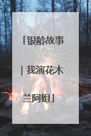 银龄故事｜我演花木兰阿姐