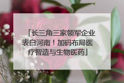 长三角三家领军企业表白河南！加码布局医疗智造与生物医药