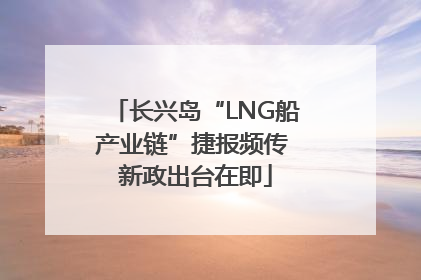 长兴岛“LNG船产业链”捷报频传 新政出台在即