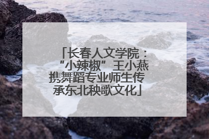 长春人文学院：“小辣椒”王小燕携舞蹈专业师生传承东北秧歌文化