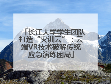 长江大学学生团队打造“灾训云”：云端VR技术破解传统应急演练困局