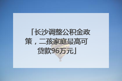 长沙调整公积金政策，二孩家庭最高可贷款96万元