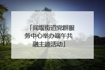 闻堰街道党群服务中心举办端午共融主题活动