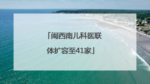闽西南儿科医联体扩容至41家
