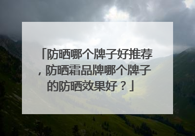 防晒哪个牌子好推荐，防晒霜品牌哪个牌子的防晒效果好？