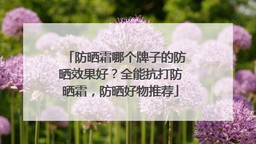 防晒霜哪个牌子的防晒效果好？全能抗打防晒霜，防晒好物推荐