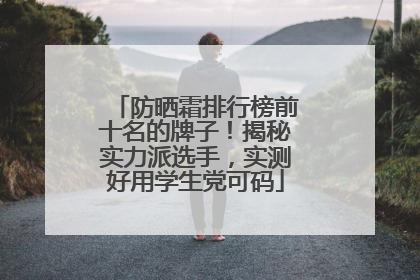 防晒霜排行榜前十名的牌子！揭秘实力派选手，实测好用学生党可码