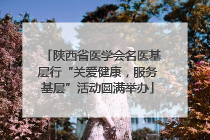 陕西省医学会名医基层行“关爱健康，服务基层”活动圆满举办