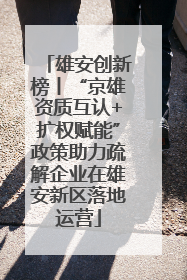 雄安创新榜丨“京雄资质互认+扩权赋能”政策助力疏解企业在雄安新区落地运营