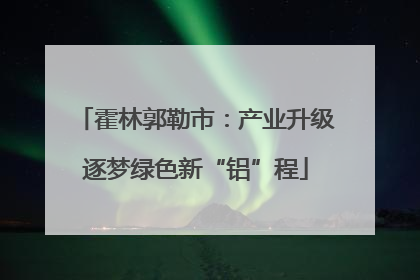 霍林郭勒市：产业升级逐梦绿色新“铝”程