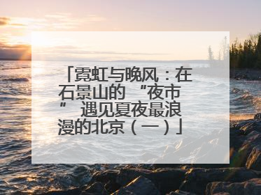 霓虹与晚风：在石景山的 “夜市” 遇见夏夜最浪漫的北京（一）