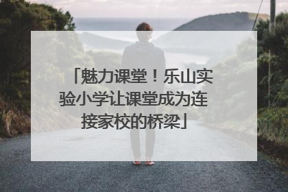 魅力课堂！乐山实验小学让课堂成为连接家校的桥梁