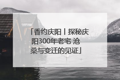 香约庆阳丨探秘庆阳300年老宅 沧桑与变迁的见证