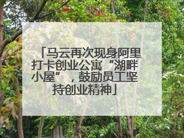 马云再次现身阿里打卡创业公寓“湖畔小屋”，鼓励员工坚持创业精神