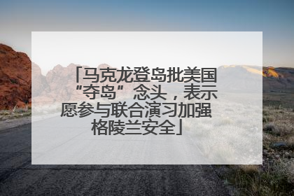 马克龙登岛批美国“夺岛”念头，表示愿参与联合演习加强格陵兰安全
