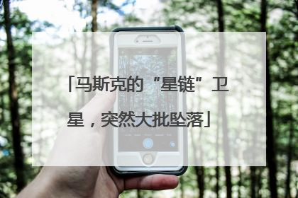 马斯克的“星链”卫星，突然大批坠落