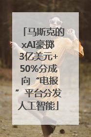 马斯克的xAI豪掷3亿美元+50%分成 向“电报”平台分发人工智能