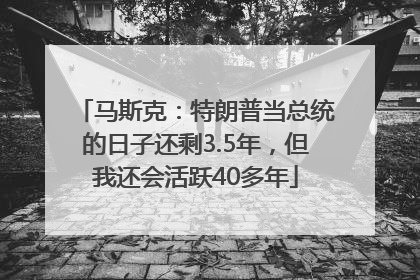 马斯克：特朗普当总统的日子还剩3.5年，但我还会活跃40多年