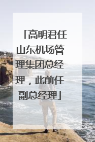高明君任山东机场管理集团总经理，此前任副总经理