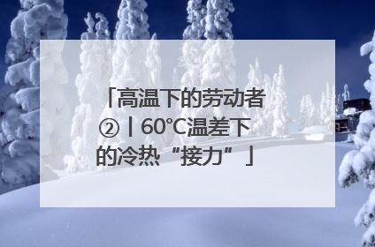 高温下的劳动者②丨60℃温差下的冷热“接力”