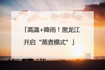 高温+降雨！黑龙江开启“蒸煮模式”